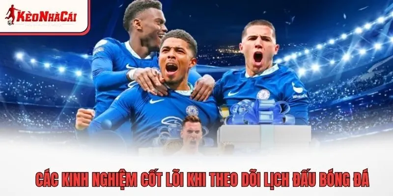Các kinh nghiệm cốt lõi khi theo dõi lịch đấu bóng đá