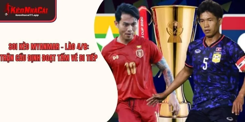 Soi kèo Myanmar - Lào 4/8: Trận cầu định đoạt tấm vé đi tiếp